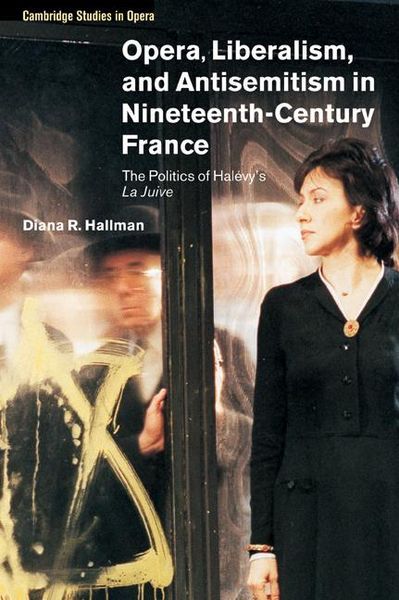 Opera, Liberalism and Antisemitism In Nineteenth-Century France : The Politics Of Halevy's la Juive.