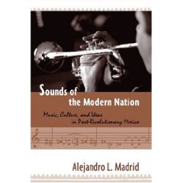 Sounds Of The Modern Nation : Music, Culture, and Ideas In Post-Revolutionary Mexico.