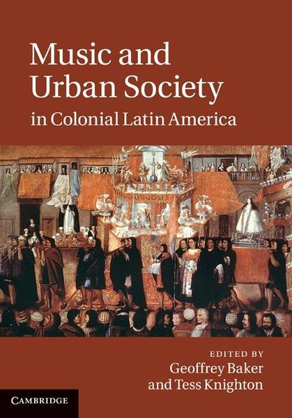 Music and Urban Society In Colonial Latin America / edited by Geoffrey Baker and Tess Knighton.
