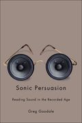 Sonic Persuasion : Reading Sound In The Recorded Age.
