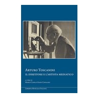 Arturo Toscanini : Il Direttore E L'artista Mediatico / edited by Marco Capra and Ivano Cavallini.
