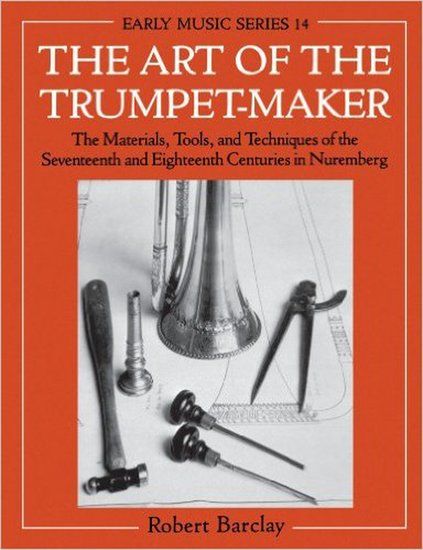 The Art of The Trumpet-Maker : The Materials, Tools, and Techniques of The 17th & 18th Centuries...