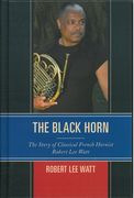 Black Horn : The Story of Classical French Hornist Robert Lee Watt.
