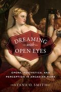 Dreaming With Open Eyes : Opera, Aesthetics, and Perception In Arcadian Rome.