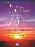 This Is The Time To Sing : 10 Arrangements For Medium Voice and Keyboard / arr. Mary McDonald.