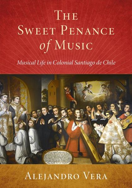 The Sweet Penance of Music : Musical Life In Colonial Santiago De Chile / translated by Julianne Graper.