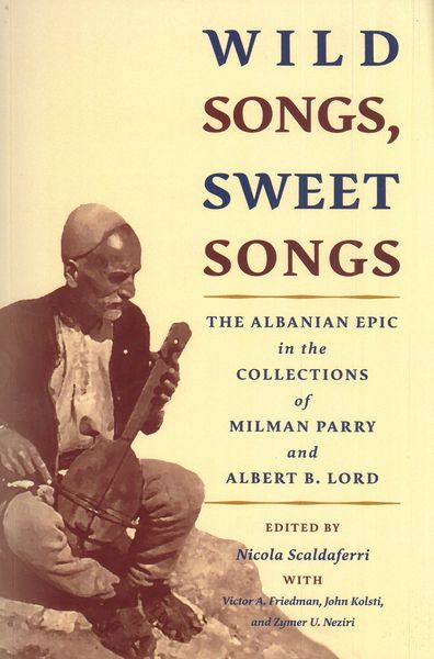 Wild Songs, Sweet Songs : The Albanian Epic In The Collections of Milman Parry and Albert B. Lord.
